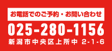 お電話でのご予約・お問い合わせ 025-280-1156 新潟市中央区上所中2-1-6